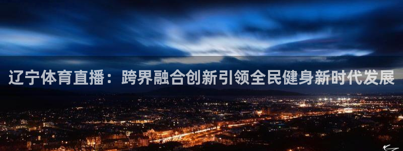 辽宁体育直播：跨界融合创新引领全民健身新时代发展