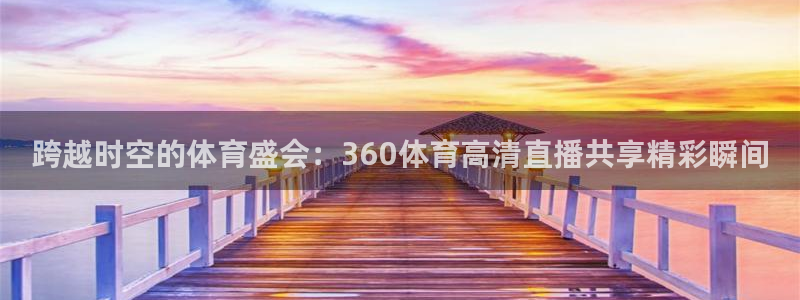 跨越时空的体育盛会：360体育高清直播共享精彩瞬间