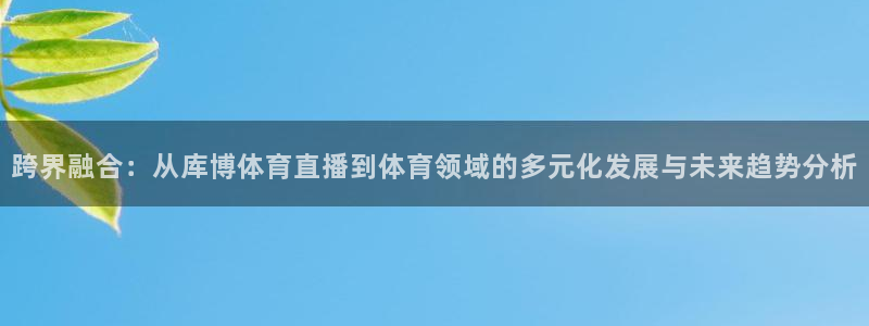跨界融合：从库博体育直播到体育领域的多元化发展与未来趋势分析