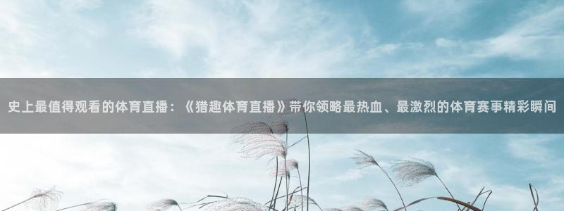 史上最值得观看的体育直播：《猎趣体育直播》带你领略最热血、最激烈的体育赛事精彩瞬间