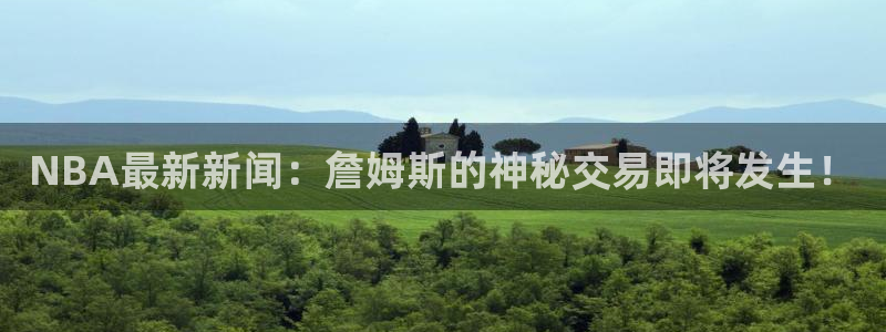 NBA最新新闻：詹姆斯的神秘交易即将发生！