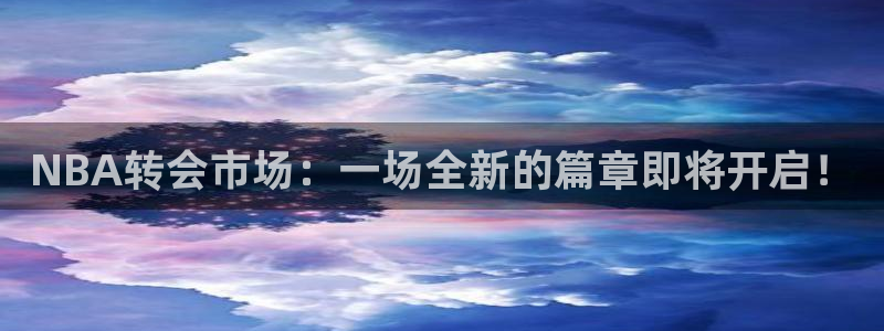 NBA转会市场：一场全新的篇章即将开启！