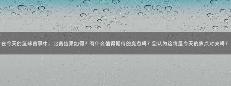 在今天的篮球赛事中，比赛结果如何？有什么值得期待的亮点吗？您认为这将是今天的焦点对决吗？