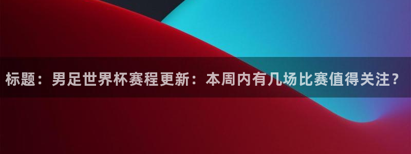 标题：男足世界杯赛程更新：本周内有几场比赛值得关注？