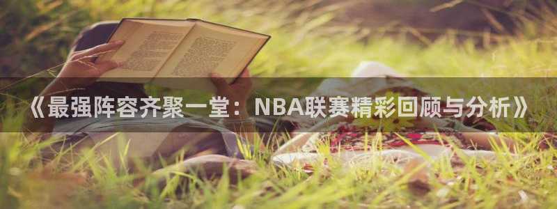 《最强阵容齐聚一堂：NBA联赛精彩回顾与分析》