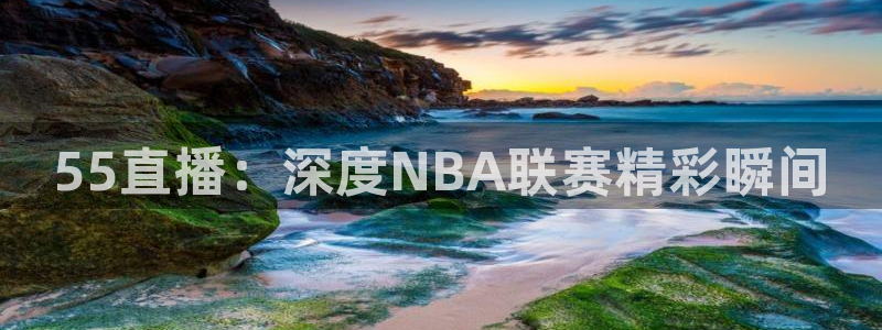 55直播：深度NBA联赛精彩瞬间